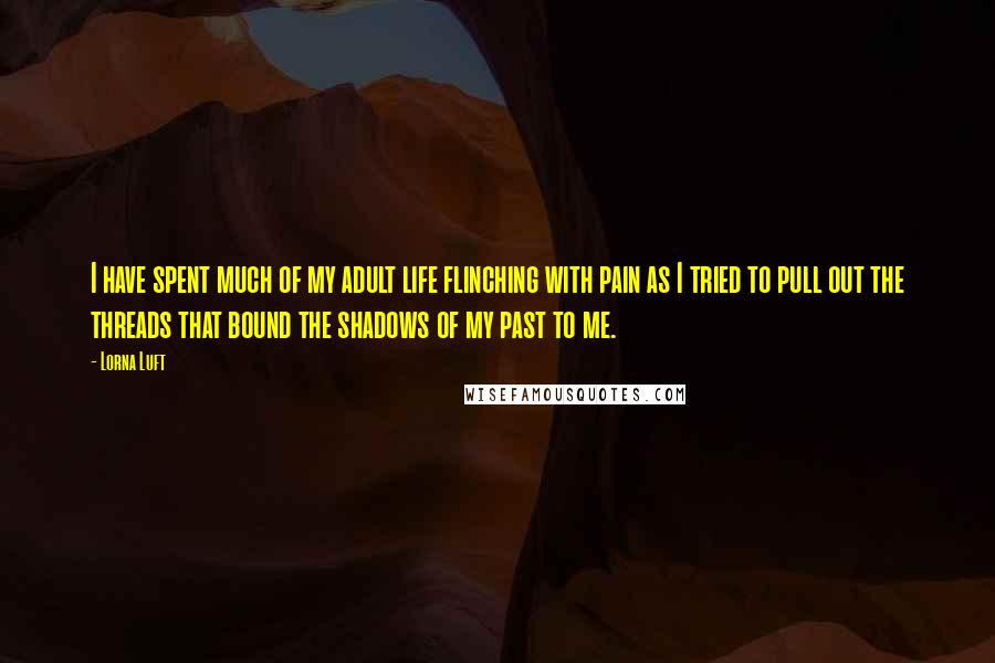 Lorna Luft Quotes: I have spent much of my adult life flinching with pain as I tried to pull out the threads that bound the shadows of my past to me.