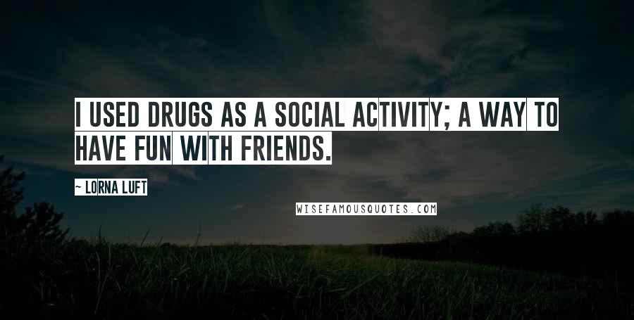 Lorna Luft Quotes: I used drugs as a social activity; a way to have fun with friends.