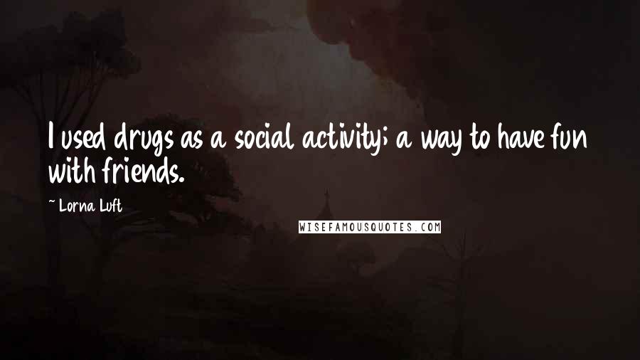 Lorna Luft Quotes: I used drugs as a social activity; a way to have fun with friends.