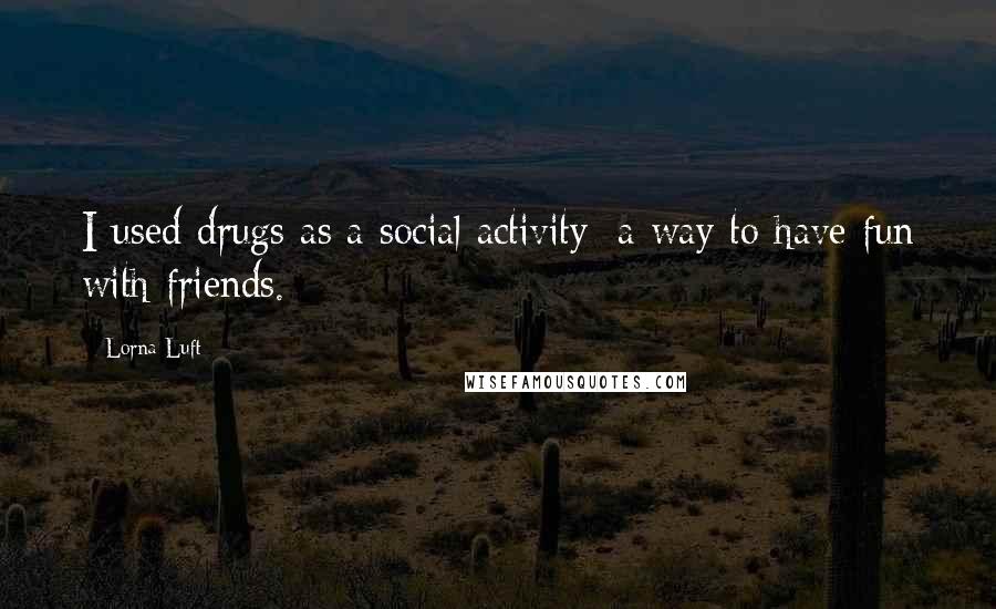 Lorna Luft Quotes: I used drugs as a social activity; a way to have fun with friends.