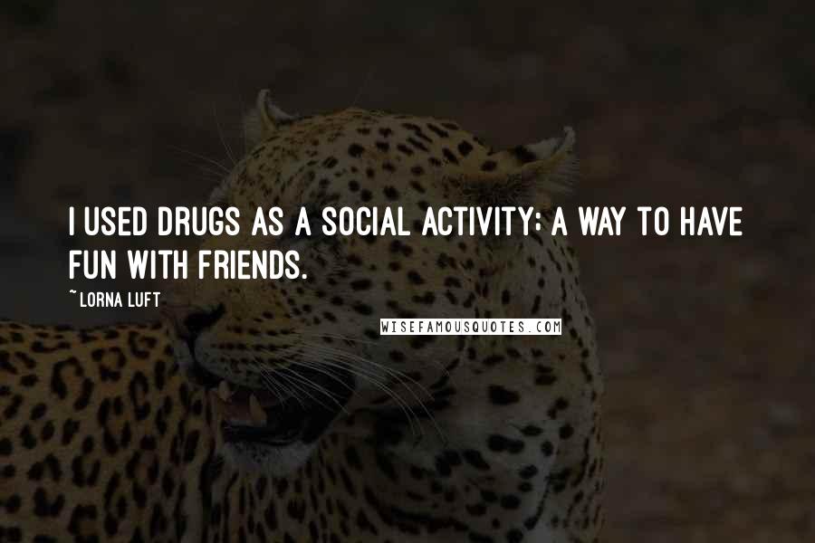 Lorna Luft Quotes: I used drugs as a social activity; a way to have fun with friends.