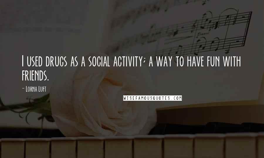 Lorna Luft Quotes: I used drugs as a social activity; a way to have fun with friends.