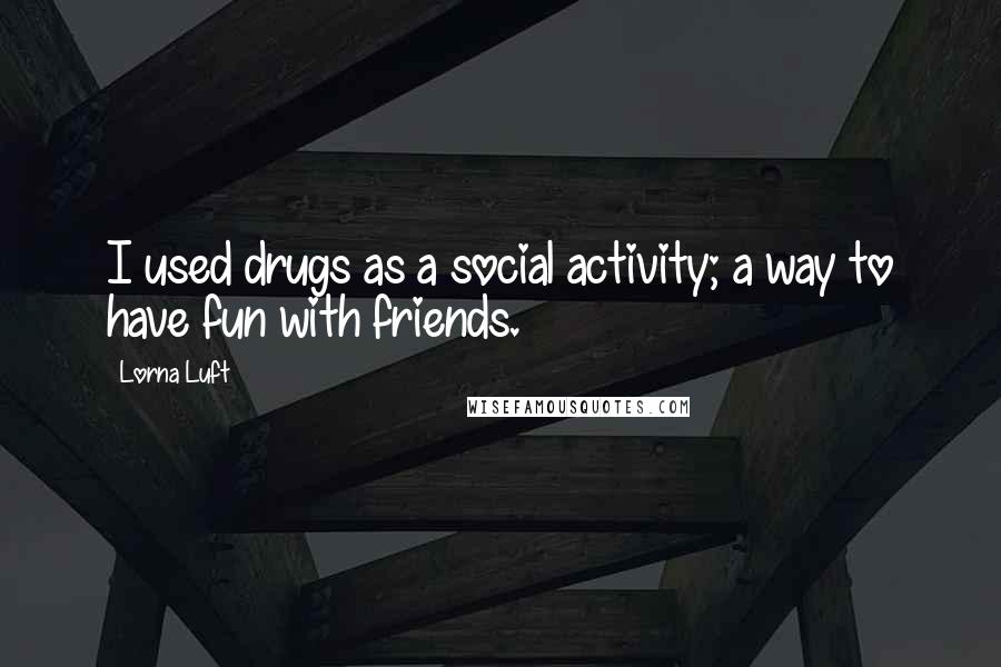 Lorna Luft Quotes: I used drugs as a social activity; a way to have fun with friends.