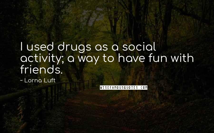 Lorna Luft Quotes: I used drugs as a social activity; a way to have fun with friends.