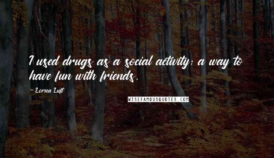 Lorna Luft Quotes: I used drugs as a social activity; a way to have fun with friends.