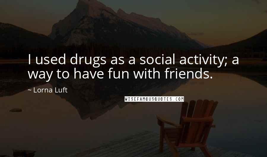 Lorna Luft Quotes: I used drugs as a social activity; a way to have fun with friends.