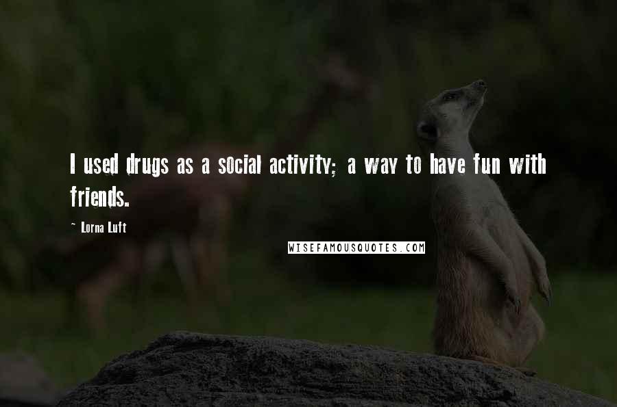 Lorna Luft Quotes: I used drugs as a social activity; a way to have fun with friends.