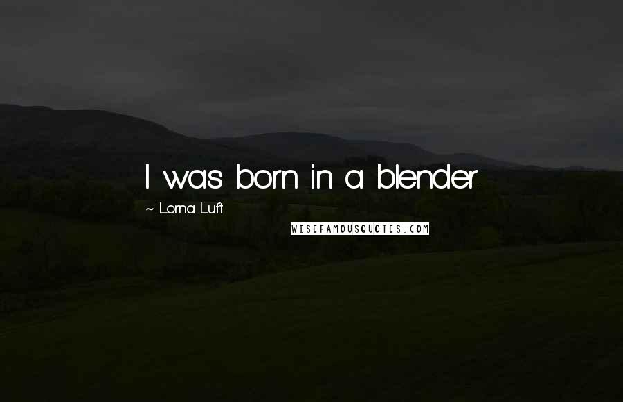 Lorna Luft Quotes: I was born in a blender.