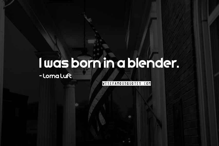 Lorna Luft Quotes: I was born in a blender.