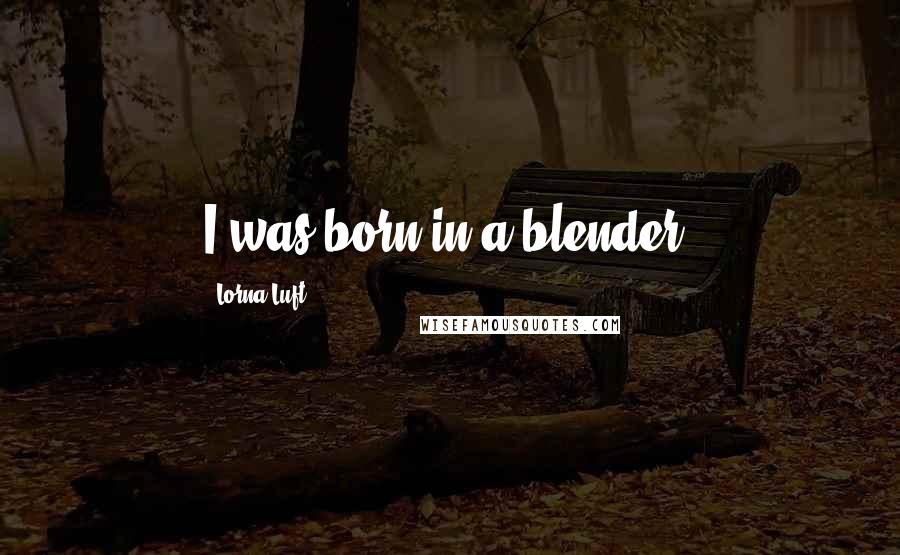 Lorna Luft Quotes: I was born in a blender.