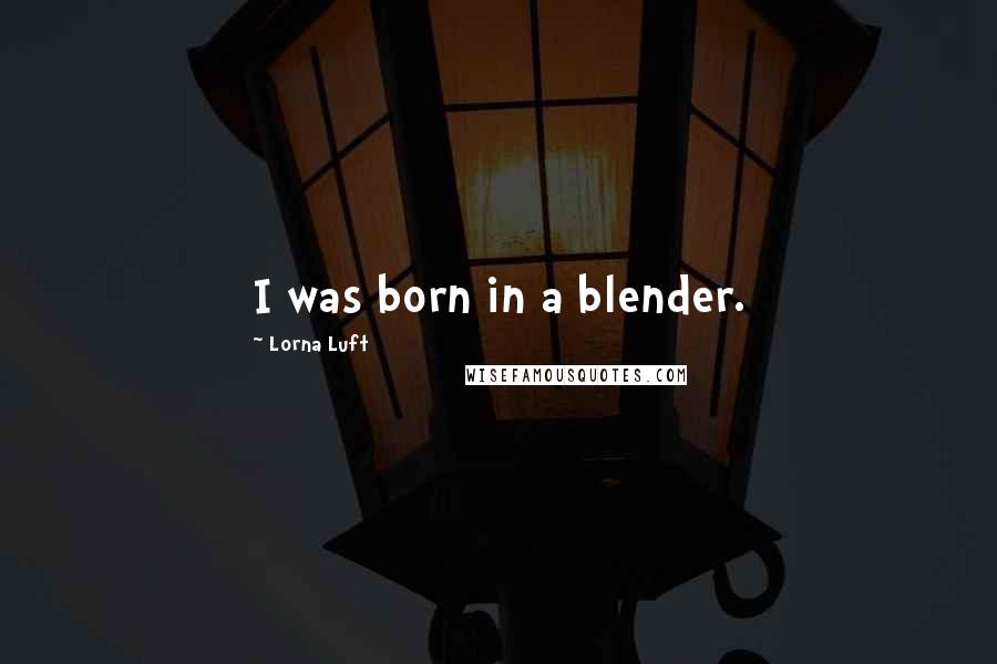 Lorna Luft Quotes: I was born in a blender.