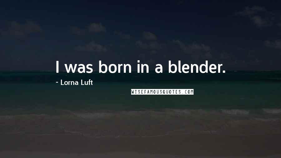 Lorna Luft Quotes: I was born in a blender.