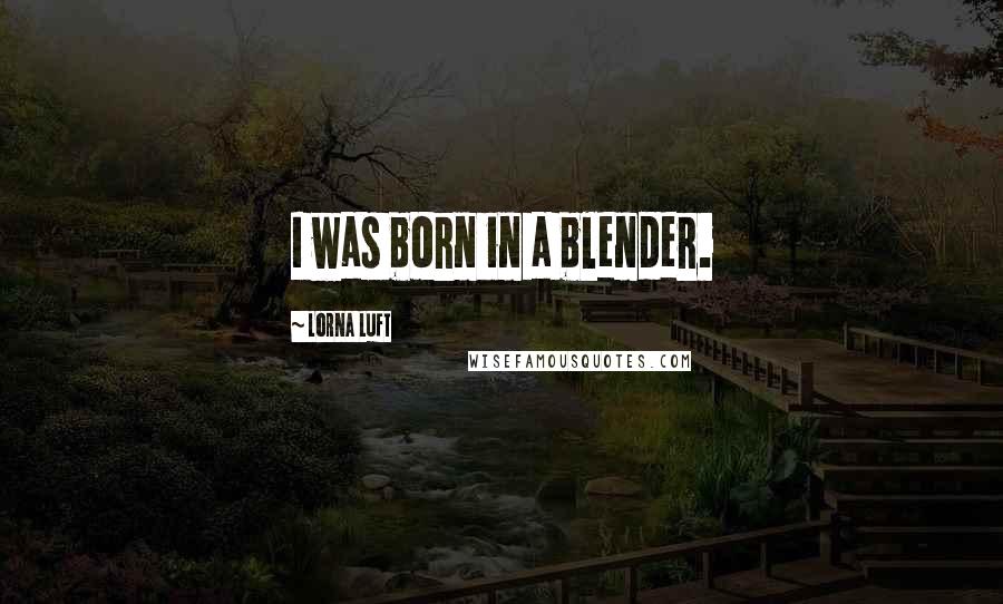 Lorna Luft Quotes: I was born in a blender.