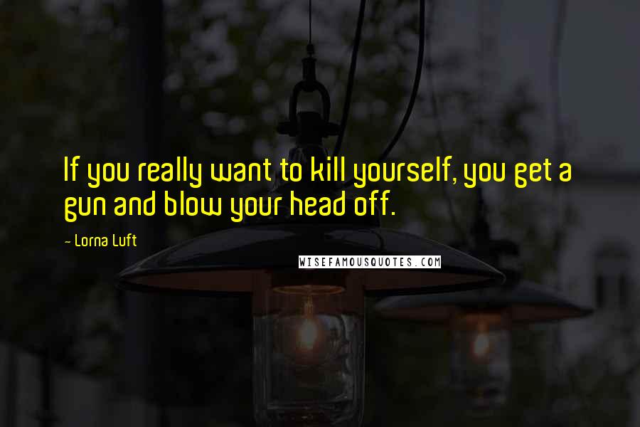 Lorna Luft Quotes: If you really want to kill yourself, you get a gun and blow your head off.