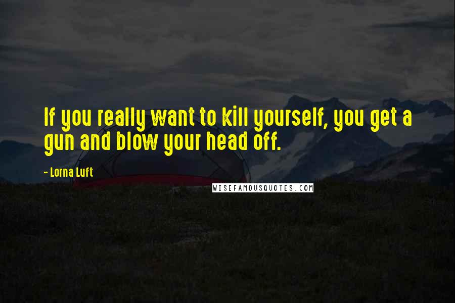 Lorna Luft Quotes: If you really want to kill yourself, you get a gun and blow your head off.