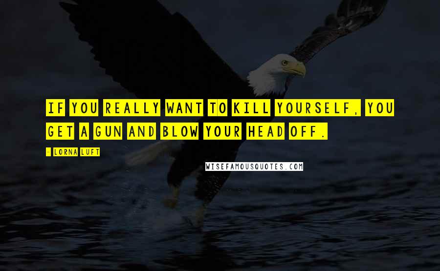 Lorna Luft Quotes: If you really want to kill yourself, you get a gun and blow your head off.