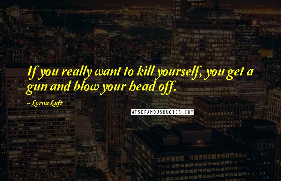 Lorna Luft Quotes: If you really want to kill yourself, you get a gun and blow your head off.