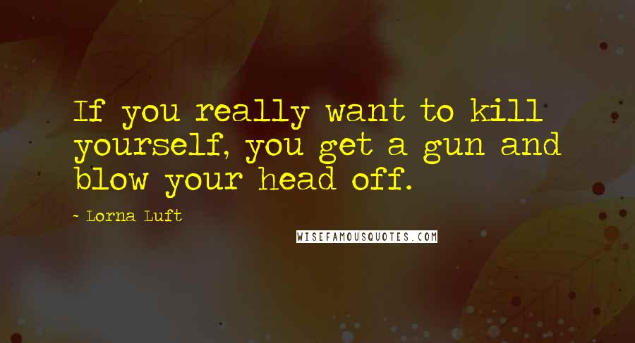 Lorna Luft Quotes: If you really want to kill yourself, you get a gun and blow your head off.