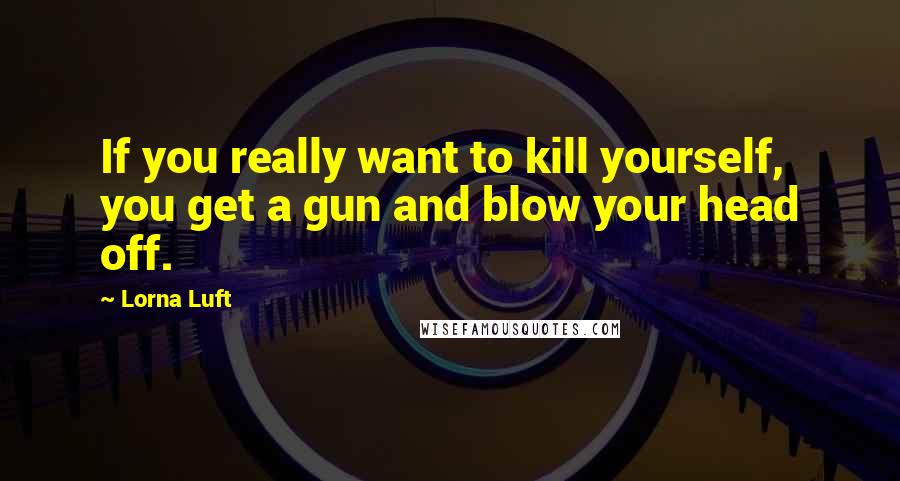 Lorna Luft Quotes: If you really want to kill yourself, you get a gun and blow your head off.