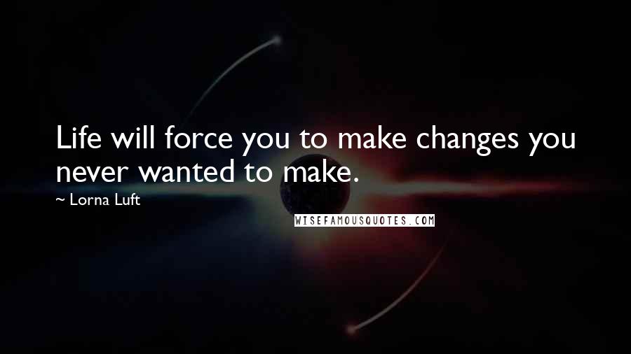 Lorna Luft Quotes: Life will force you to make changes you never wanted to make.