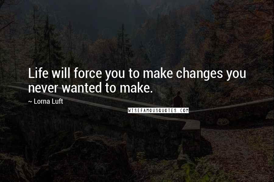 Lorna Luft Quotes: Life will force you to make changes you never wanted to make.
