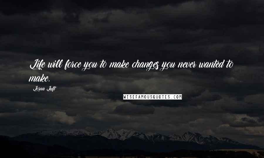 Lorna Luft Quotes: Life will force you to make changes you never wanted to make.