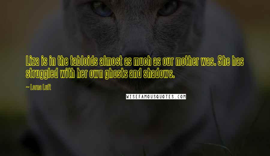 Lorna Luft Quotes: Liza is in the tabloids almost as much as our mother was. She has struggled with her own ghosts and shadows.