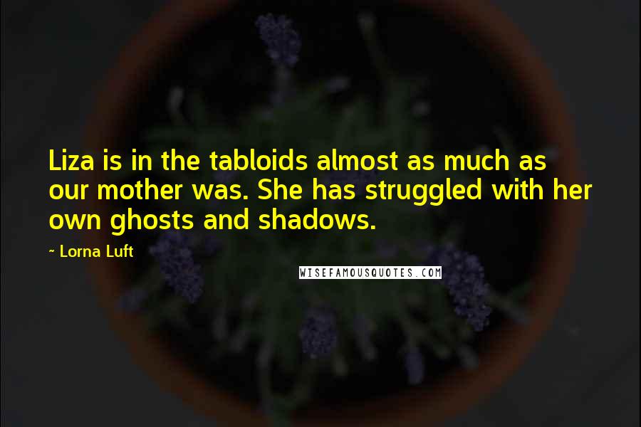 Lorna Luft Quotes: Liza is in the tabloids almost as much as our mother was. She has struggled with her own ghosts and shadows.