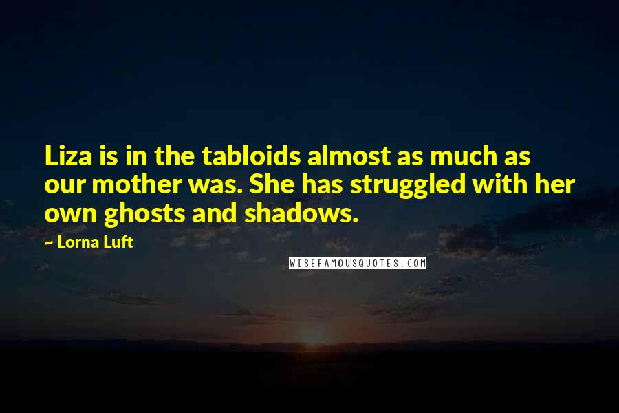 Lorna Luft Quotes: Liza is in the tabloids almost as much as our mother was. She has struggled with her own ghosts and shadows.