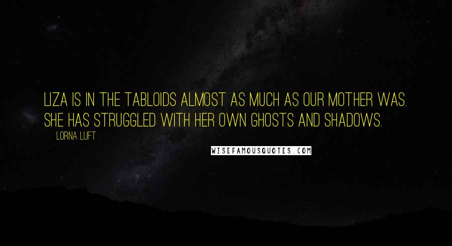 Lorna Luft Quotes: Liza is in the tabloids almost as much as our mother was. She has struggled with her own ghosts and shadows.