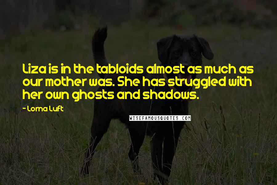 Lorna Luft Quotes: Liza is in the tabloids almost as much as our mother was. She has struggled with her own ghosts and shadows.