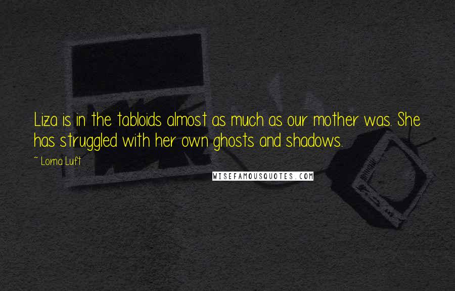 Lorna Luft Quotes: Liza is in the tabloids almost as much as our mother was. She has struggled with her own ghosts and shadows.