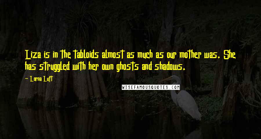 Lorna Luft Quotes: Liza is in the tabloids almost as much as our mother was. She has struggled with her own ghosts and shadows.