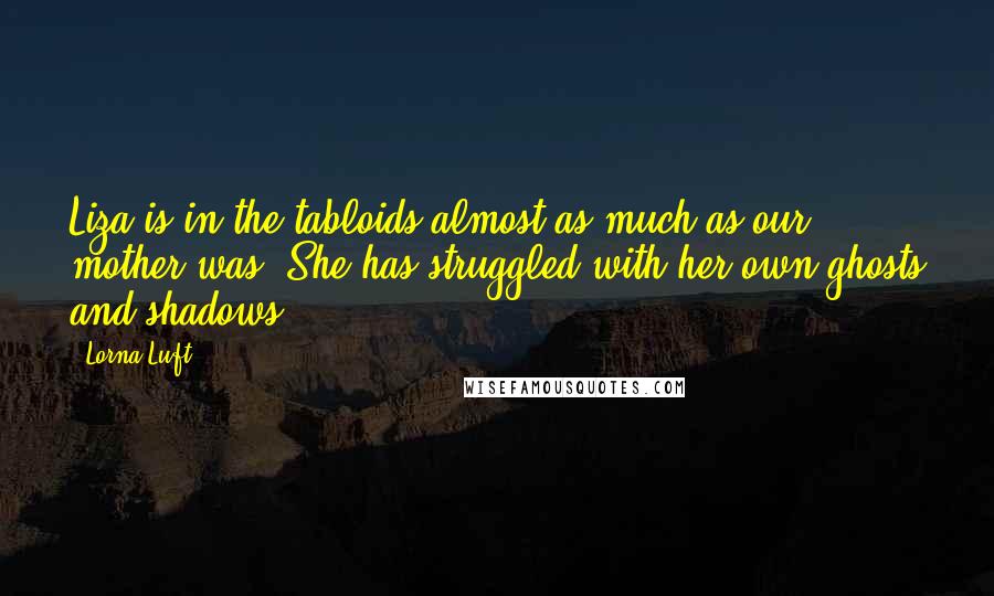 Lorna Luft Quotes: Liza is in the tabloids almost as much as our mother was. She has struggled with her own ghosts and shadows.