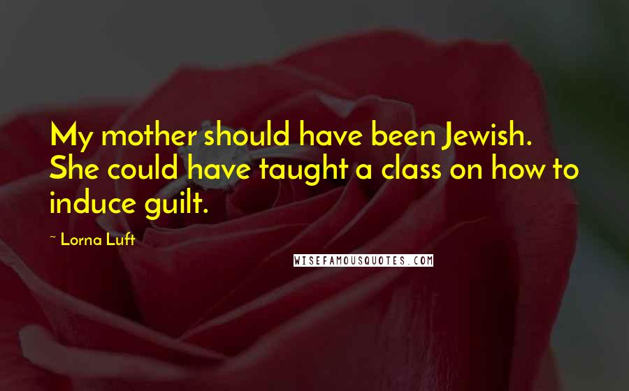 Lorna Luft Quotes: My mother should have been Jewish. She could have taught a class on how to induce guilt.