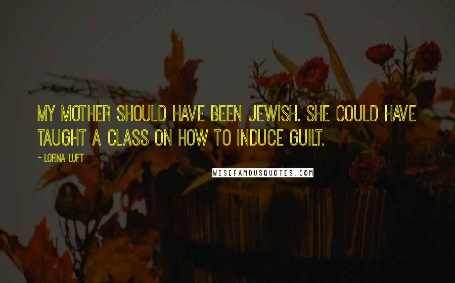 Lorna Luft Quotes: My mother should have been Jewish. She could have taught a class on how to induce guilt.
