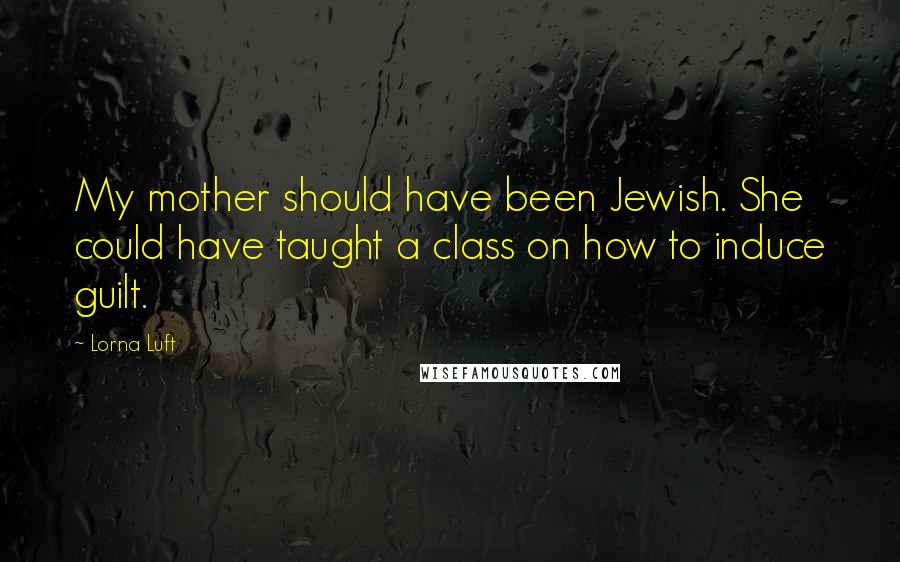 Lorna Luft Quotes: My mother should have been Jewish. She could have taught a class on how to induce guilt.