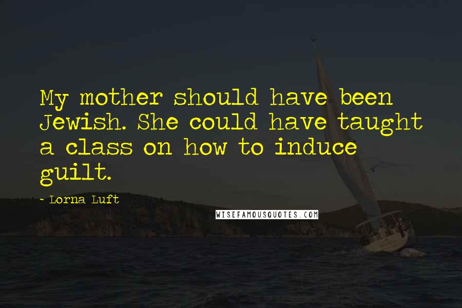 Lorna Luft Quotes: My mother should have been Jewish. She could have taught a class on how to induce guilt.