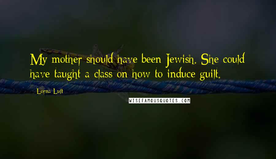 Lorna Luft Quotes: My mother should have been Jewish. She could have taught a class on how to induce guilt.