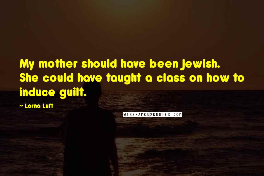 Lorna Luft Quotes: My mother should have been Jewish. She could have taught a class on how to induce guilt.