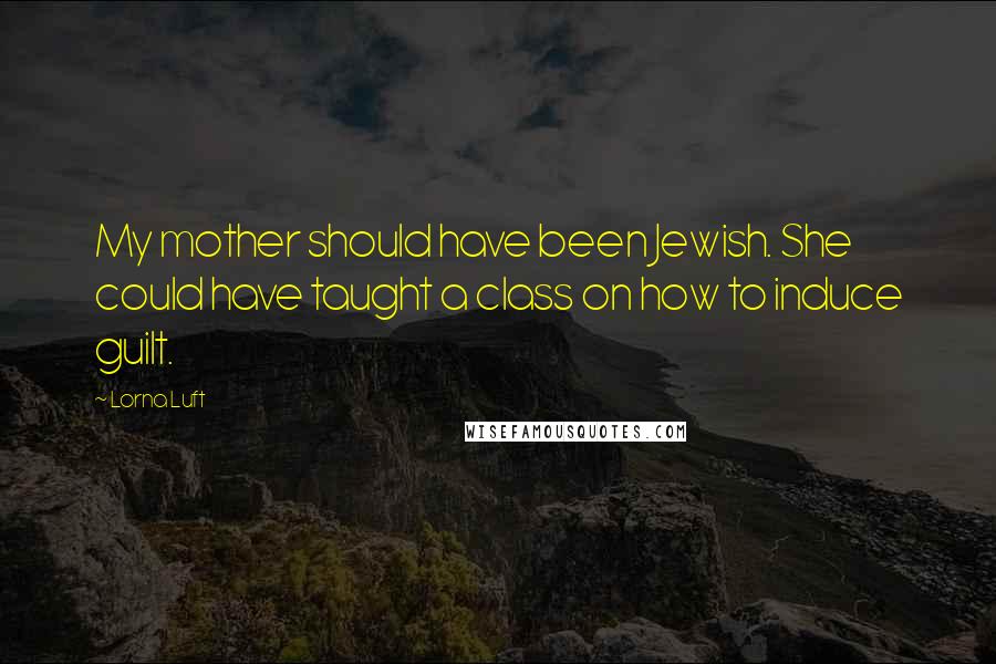 Lorna Luft Quotes: My mother should have been Jewish. She could have taught a class on how to induce guilt.