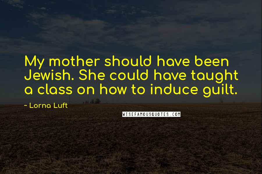 Lorna Luft Quotes: My mother should have been Jewish. She could have taught a class on how to induce guilt.