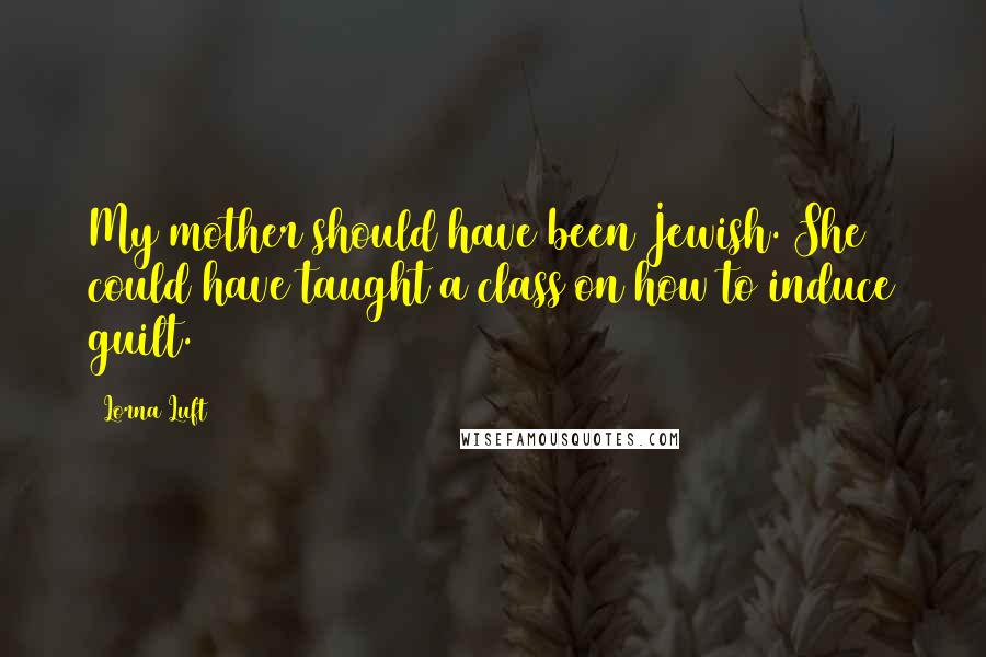Lorna Luft Quotes: My mother should have been Jewish. She could have taught a class on how to induce guilt.