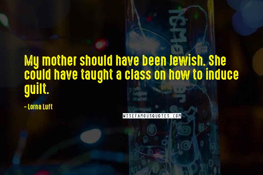 Lorna Luft Quotes: My mother should have been Jewish. She could have taught a class on how to induce guilt.