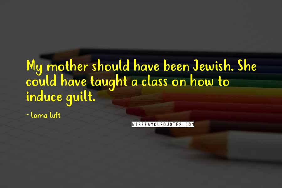 Lorna Luft Quotes: My mother should have been Jewish. She could have taught a class on how to induce guilt.