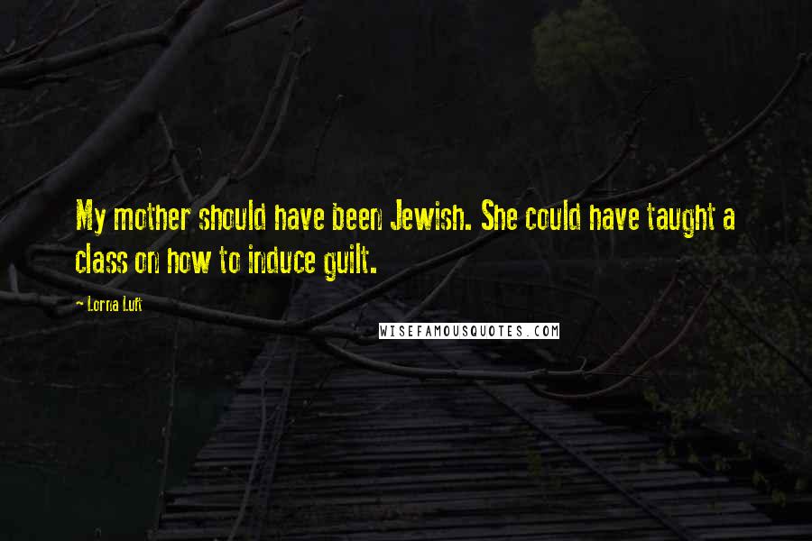 Lorna Luft Quotes: My mother should have been Jewish. She could have taught a class on how to induce guilt.