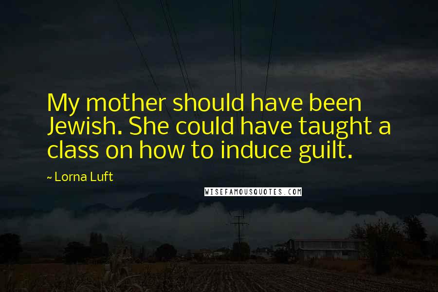 Lorna Luft Quotes: My mother should have been Jewish. She could have taught a class on how to induce guilt.