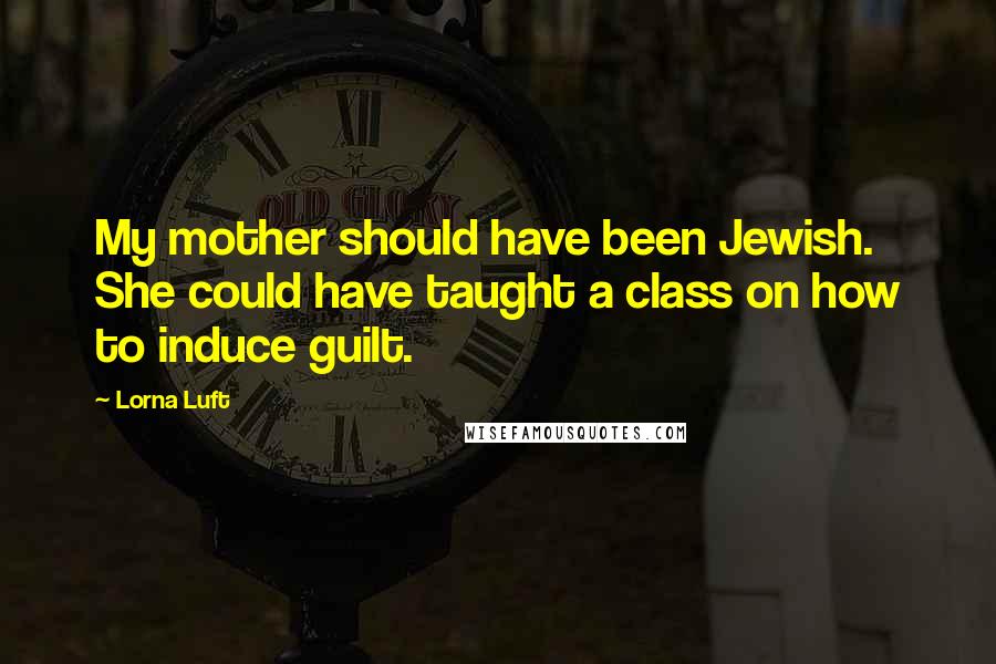 Lorna Luft Quotes: My mother should have been Jewish. She could have taught a class on how to induce guilt.