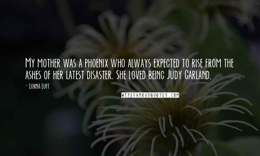 Lorna Luft Quotes: My mother was a phoenix who always expected to rise from the ashes of her latest disaster. She loved being Judy Garland.