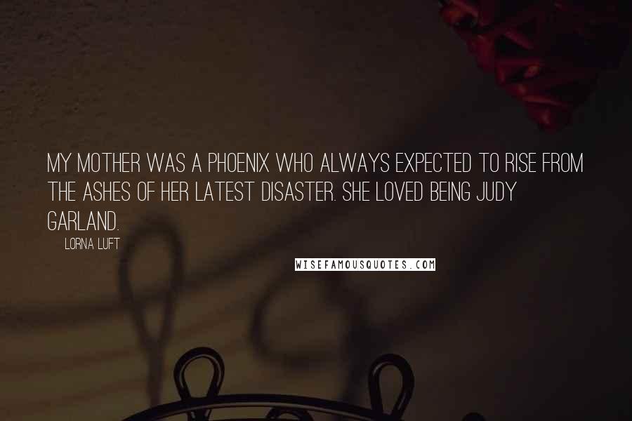 Lorna Luft Quotes: My mother was a phoenix who always expected to rise from the ashes of her latest disaster. She loved being Judy Garland.